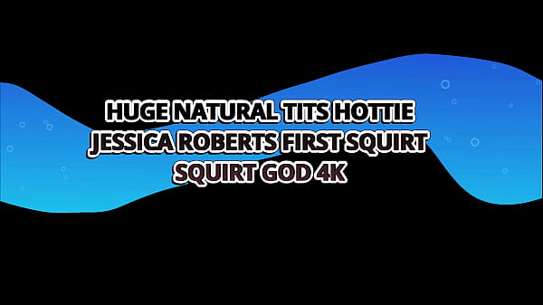Huge Natural Tits Hottie Jessica Roberts First Squirt – Squirt God 4k